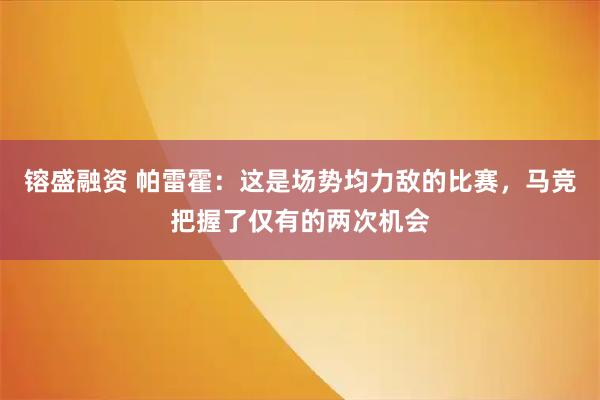 镕盛融资 帕雷霍：这是场势均力敌的比赛，马竞把握了仅有的两次机会
