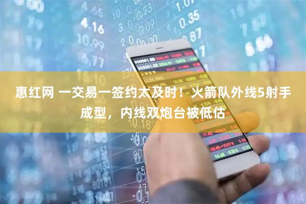 惠红网 一交易一签约太及时！火箭队外线5射手成型，内线双炮台被低估
