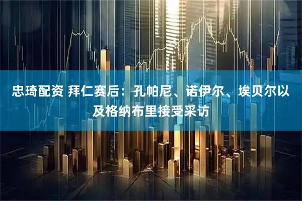 忠琦配资 拜仁赛后：孔帕尼、诺伊尔、埃贝尔以及格纳布里接受采访