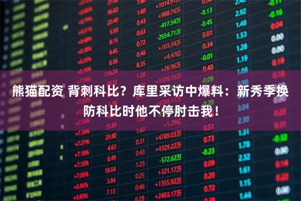 熊猫配资 背刺科比？库里采访中爆料：新秀季换防科比时他不停肘击我！