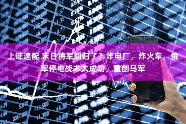 上证速配 末日将军回归了？炸电厂，炸火车，俄军停电战术太成功，重创乌军