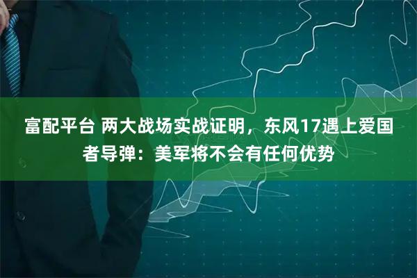 富配平台 两大战场实战证明，东风17遇上爱国者导弹：美军将不会有任何优势