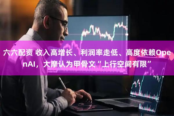 六六配资 收入高增长、利润率走低、高度依赖OpenAI，大摩认为甲骨文“上行空间有限”