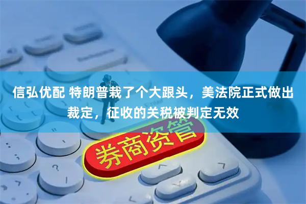 信弘优配 特朗普栽了个大跟头，美法院正式做出裁定，征收的关税被判定无效