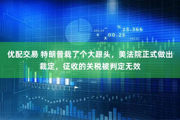 优配交易 特朗普栽了个大跟头，美法院正式做出裁定，征收的关税被判定无效