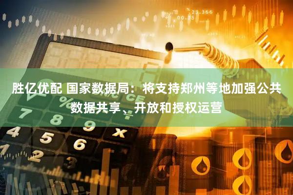 胜亿优配 国家数据局：将支持郑州等地加强公共数据共享、开放和授权运营
