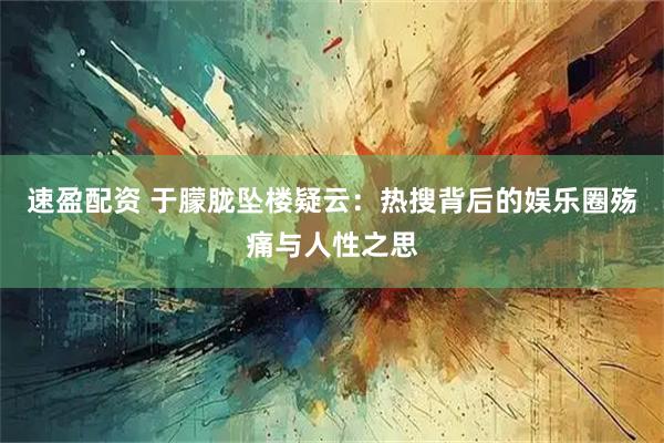 速盈配资 于朦胧坠楼疑云：热搜背后的娱乐圈殇痛与人性之思