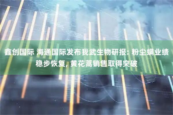 鑫创国际 海通国际发布我武生物研报: 粉尘螨业绩稳步恢复, 黄花蒿销售取得突破