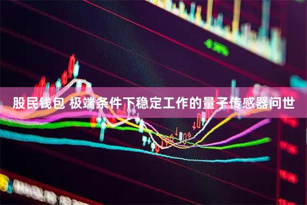 股民钱包 极端条件下稳定工作的量子传感器问世