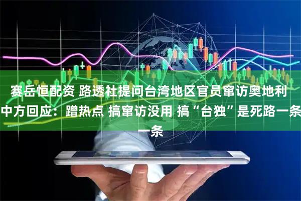 赛岳恒配资 路透社提问台湾地区官员窜访奥地利 中方回应：蹭热点 搞窜访没用 搞“台独”是死路一条