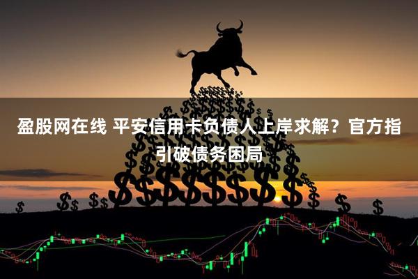 盈股网在线 平安信用卡负债人上岸求解？官方指引破债务困局