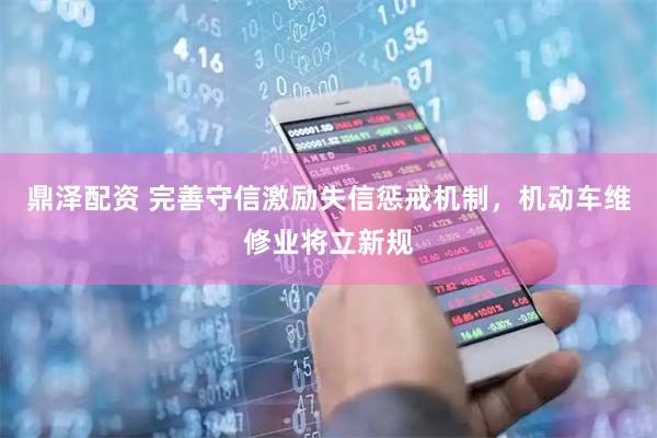 鼎泽配资 完善守信激励失信惩戒机制，机动车维修业将立新规