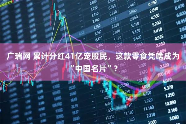 广瑞网 累计分红41亿宠股民，这款零食凭啥成为“中国名片”？