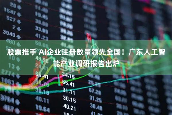 股票推手 AI企业注册数量领先全国！广东人工智能产业调研报告出炉
