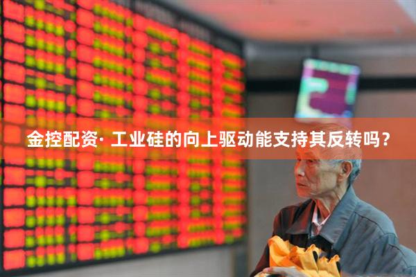 金控配资· 工业硅的向上驱动能支持其反转吗？