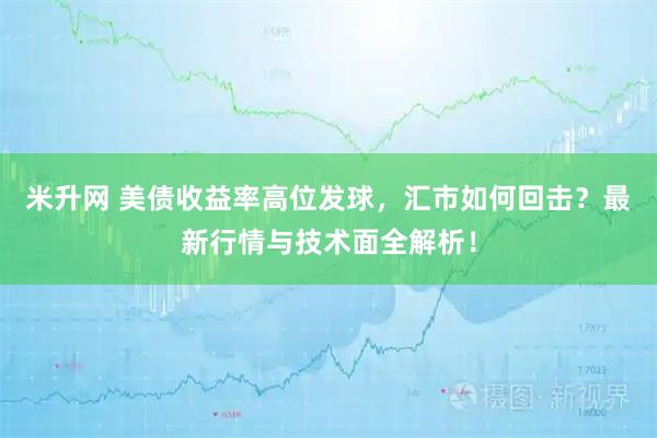 米升网 美债收益率高位发球，汇市如何回击？最新行情与技术面全解析！