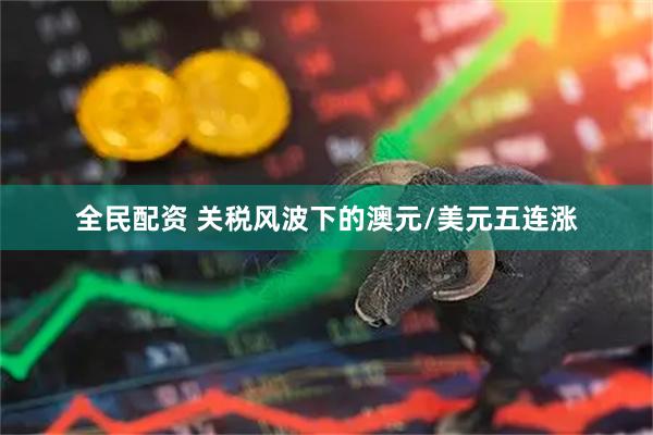 全民配资 关税风波下的澳元/美元五连涨