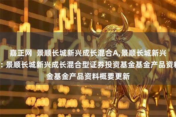 嘉正网  景顺长城新兴成长混合A,景顺长城新兴成长混合C: 景顺长城新兴成长混合型证券投资基金基金产品资料概要更新