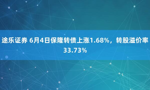 途乐证券 6月4日保隆转债上涨1.68%，转股溢价率33.73%