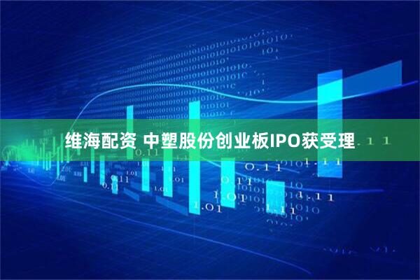 维海配资 中塑股份创业板IPO获受理