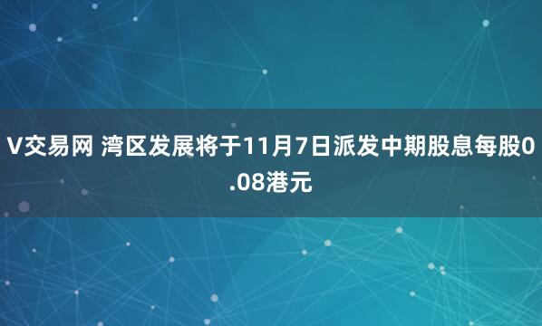 V交易网 湾区发展将于11月7日派发中期股息每股0.08港元
