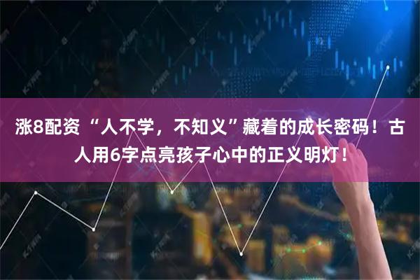 涨8配资 “人不学，不知义”藏着的成长密码！古人用6字点亮孩子心中的正义明灯！