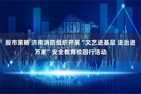 股市策略 济南消防组织开展“文艺进基层 法治进万家”安全教育校园行活动
