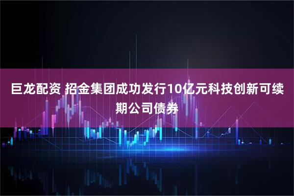 巨龙配资 招金集团成功发行10亿元科技创新可续期公司债券