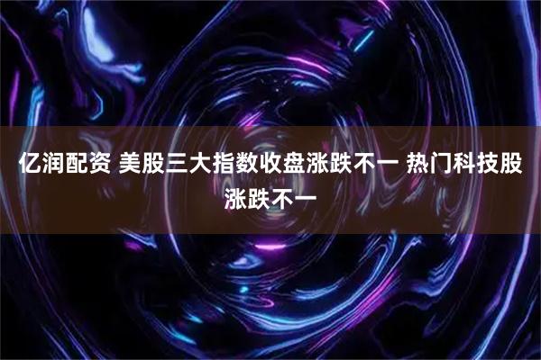 亿润配资 美股三大指数收盘涨跌不一 热门科技股涨跌不一