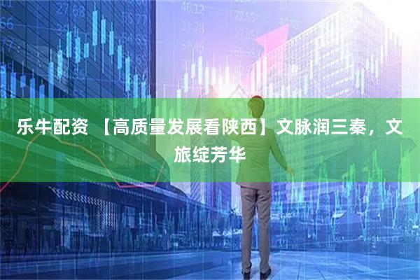 乐牛配资 【高质量发展看陕西】文脉润三秦，文旅绽芳华