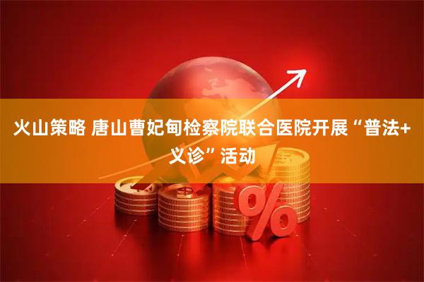 火山策略 唐山曹妃甸检察院联合医院开展“普法+义诊”活动