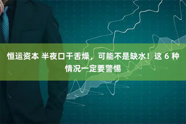 恒运资本 半夜口干舌燥，可能不是缺水！这 6 种情况一定要警惕