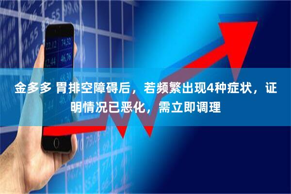 金多多 胃排空障碍后，若频繁出现4种症状，证明情况已恶化，需立即调理