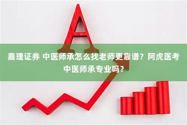 嘉理证券 中医师承怎么找老师更靠谱？阿虎医考中医师承专业吗？