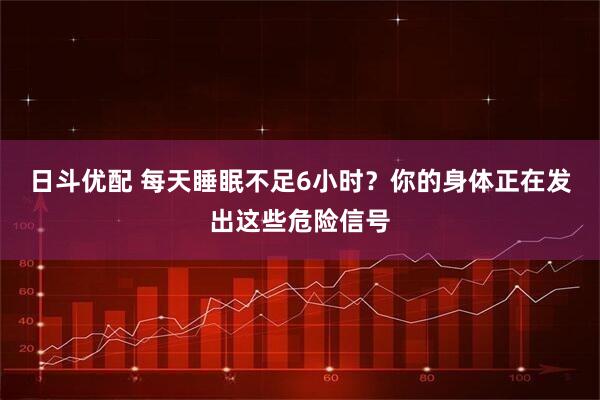 日斗优配 每天睡眠不足6小时？你的身体正在发出这些危险信号
