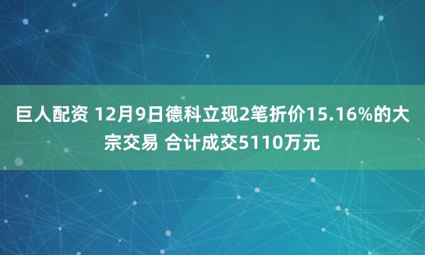 巨人配资 12月9日德科立现2笔折价15.16%的大宗交易 合计成交5110万元