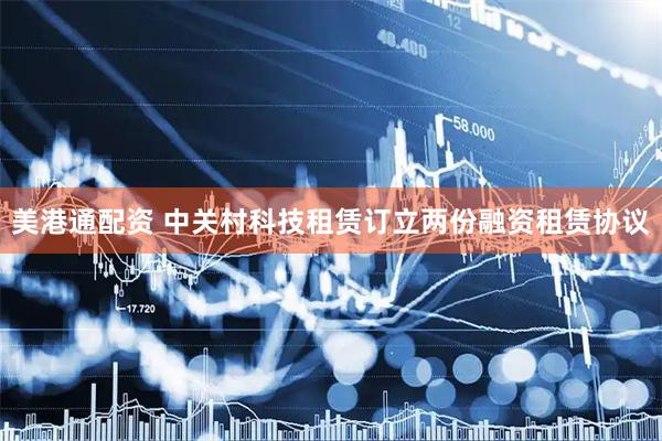 美港通配资 中关村科技租赁订立两份融资租赁协议