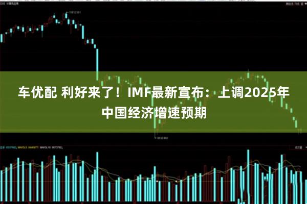车优配 利好来了！IMF最新宣布：上调2025年中国经济增速预期