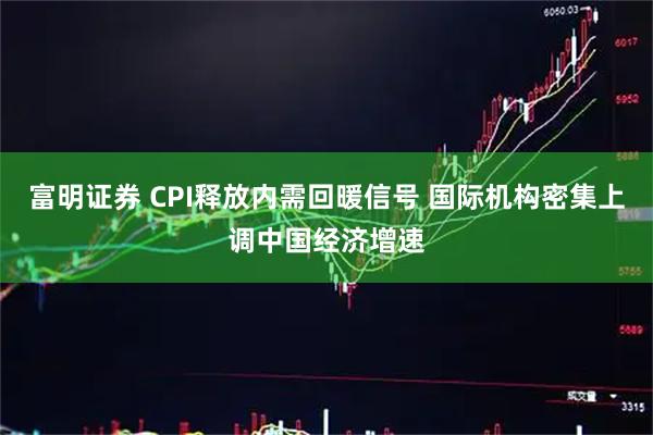 富明证券 CPI释放内需回暖信号 国际机构密集上调中国经济增速