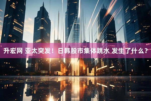 升宏网 亚太突发！日韩股市集体跳水 发生了什么？
