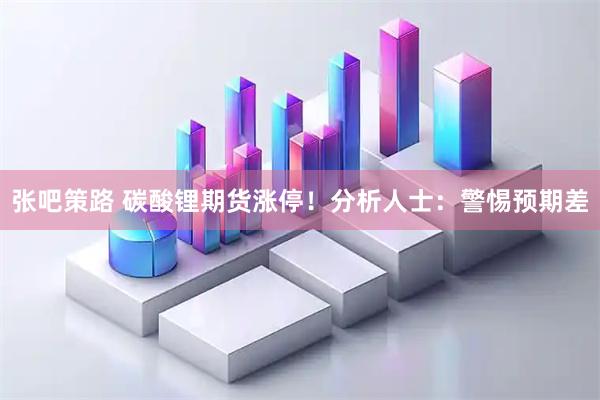 张吧策路 碳酸锂期货涨停！分析人士：警惕预期差