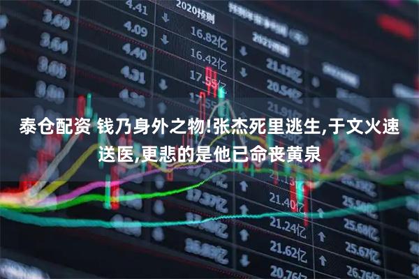 泰仓配资 钱乃身外之物!张杰死里逃生,于文火速送医,更悲的是他已命丧黄泉