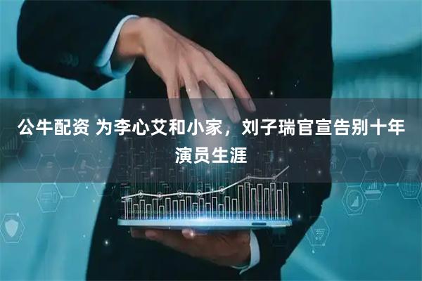 公牛配资 为李心艾和小家，刘子瑞官宣告别十年演员生涯