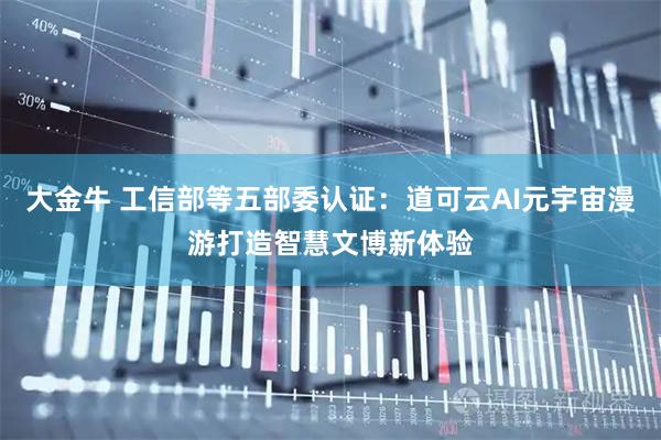 大金牛 工信部等五部委认证：道可云AI元宇宙漫游打造智慧文博新体验