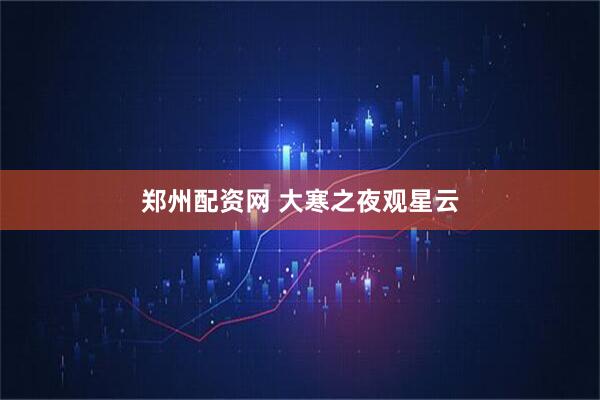 郑州配资网 大寒之夜观星云