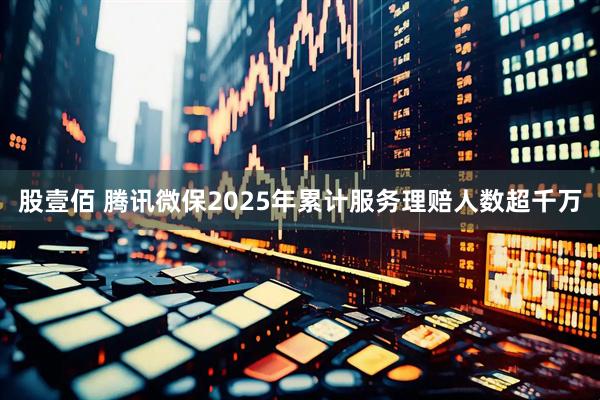 股壹佰 腾讯微保2025年累计服务理赔人数超千万