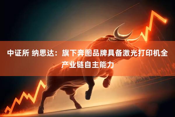 中证所 纳思达：旗下奔图品牌具备激光打印机全产业链自主能力