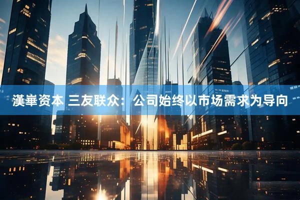 漢崋资本 三友联众：公司始终以市场需求为导向