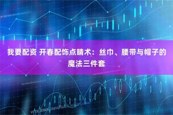 我要配资 开春配饰点睛术：丝巾、腰带与帽子的魔法三件套