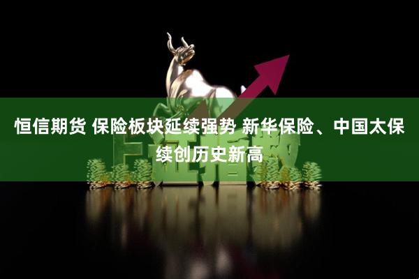 恒信期货 保险板块延续强势 新华保险、中国太保续创历史新高